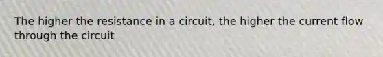 The higher the resistance in a circuit, the higher the current flow through the circuit