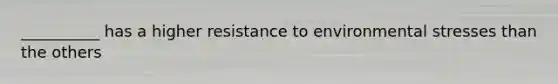 __________ has a higher resistance to environmental stresses than the others