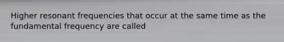 Higher resonant frequencies that occur at the same time as the fundamental frequency are called