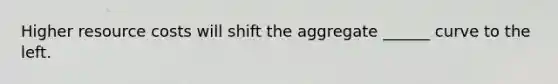 Higher resource costs will shift the aggregate ______ curve to the left.