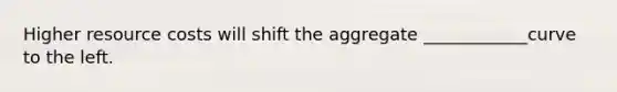 Higher resource costs will shift the aggregate ____________curve to the left.