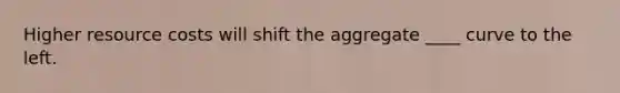 Higher resource costs will shift the aggregate ____ curve to the left.