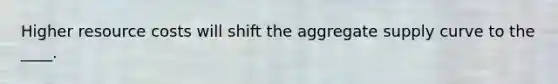 Higher resource costs will shift the aggregate supply curve to the ____.