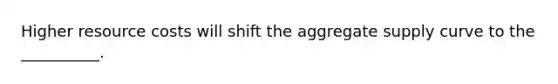 Higher resource costs will shift the aggregate supply curve to the __________.