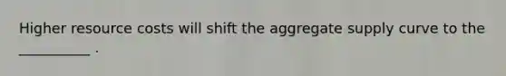 Higher resource costs will shift the aggregate supply curve to the __________ .