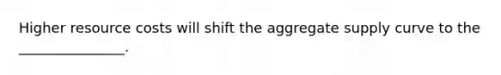 Higher resource costs will shift the aggregate supply curve to the _______________.