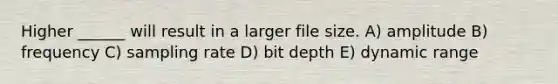 Higher ______ will result in a larger file size. A) amplitude B) frequency C) sampling rate D) bit depth E) dynamic range