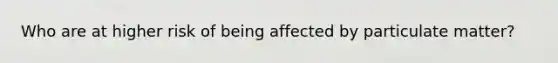 Who are at higher risk of being affected by particulate matter?