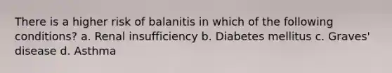 There is a higher risk of balanitis in which of the following conditions? a. Renal insufficiency b. Diabetes mellitus c. Graves' disease d. Asthma