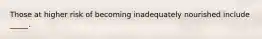 Those at higher risk of becoming inadequately nourished include _____.