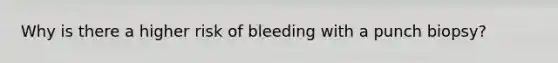 Why is there a higher risk of bleeding with a punch biopsy?