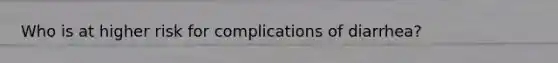 Who is at higher risk for complications of diarrhea?