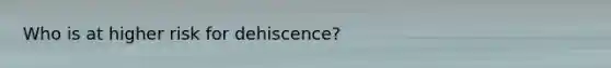 Who is at higher risk for dehiscence?