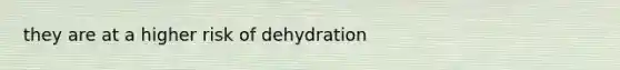 they are at a higher risk of dehydration