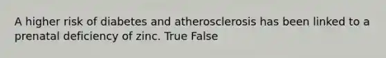 A higher risk of diabetes and atherosclerosis has been linked to a prenatal deficiency of zinc. True False