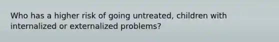 Who has a higher risk of going untreated, children with internalized or externalized problems?