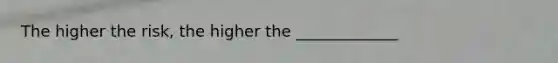 The higher the risk, the higher the _____________