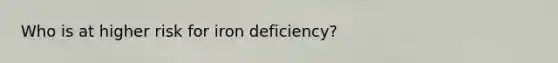 Who is at higher risk for iron deficiency?