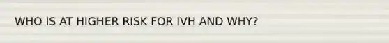 WHO IS AT HIGHER RISK FOR IVH AND WHY?