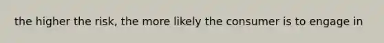 the higher the risk, the more likely the consumer is to engage in