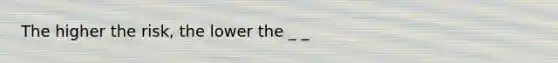 The higher the risk, the lower the _ _