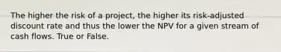 The higher the risk of a project, the higher its risk-adjusted discount rate and thus the lower the NPV for a given stream of cash flows. True or False.