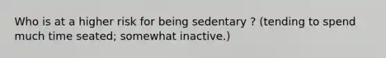 Who is at a higher risk for being sedentary ? (tending to spend much time seated; somewhat inactive.)