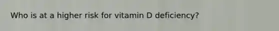 Who is at a higher risk for vitamin D deficiency?