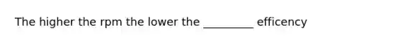 The higher the rpm the lower the _________ efficency