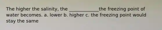 The higher the salinity, the _____________the freezing point of water becomes. a. lower b. higher c. the freezing point would stay the same