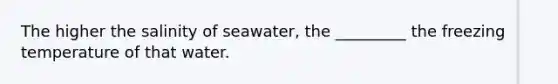 The higher the salinity of seawater, the _________ the freezing temperature of that water.