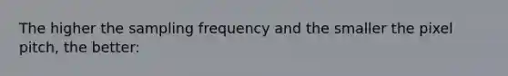 The higher the sampling frequency and the smaller the pixel pitch, the better: