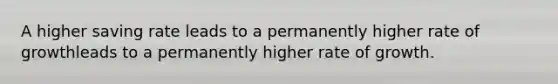 A higher saving rate leads to a permanently higher rate of growthleads to a permanently higher rate of growth.