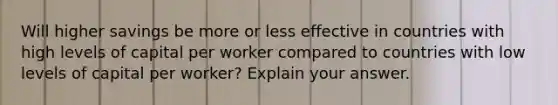 Will higher savings be more or less effective in countries with high levels of capital per worker compared to countries with low levels of capital per worker? Explain your answer.