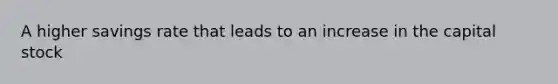 A higher savings rate that leads to an increase in the capital stock