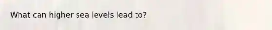 What can higher sea levels lead to?
