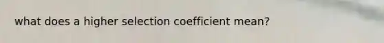 what does a higher selection coefficient mean?