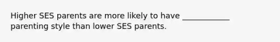 Higher SES parents are more likely to have ____________ parenting style than lower SES parents.