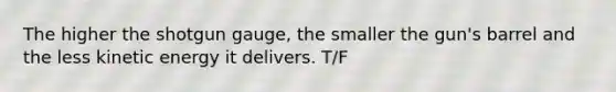 The higher the shotgun gauge, the smaller the gun's barrel and the less kinetic energy it delivers. T/F