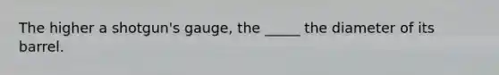 The higher a shotgun's gauge, the _____ the diameter of its barrel.