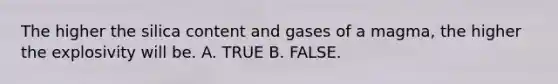 The higher the silica content and gases of a magma, the higher the explosivity will be. A. TRUE B. FALSE.