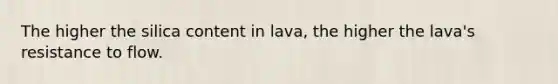 The higher the silica content in lava, the higher the lava's resistance to flow.