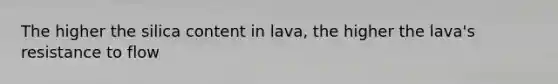 The higher the silica content in lava, the higher the lava's resistance to flow