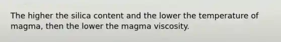 The higher the silica content and the lower the temperature of magma, then the lower the magma viscosity.