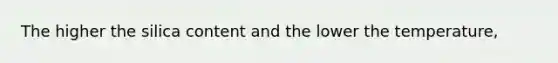 The higher the silica content and the lower the temperature,