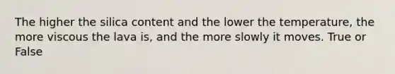 The higher the silica content and the lower the temperature, the more viscous the lava is, and the more slowly it moves. True or False