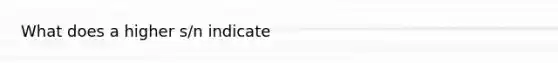 What does a higher s/n indicate