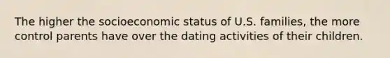 The higher the socioeconomic status of U.S. families, the more control parents have over the dating activities of their children.