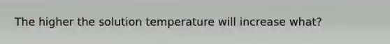 The higher the solution temperature will increase what?