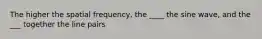 The higher the spatial frequency, the ____ the sine wave, and the ___ together the line pairs